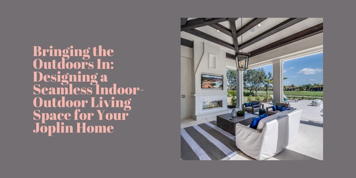 Bringing the Outdoors In Designing a Seamless Indoor-Outdoor Living Space for Your Joplin Home